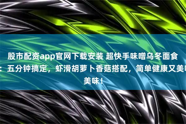 股市配资app官网下载安装 超快手味噌乌冬面食谱：五分钟搞定，虾滑胡萝卜香菇搭配，简单健康又美味！