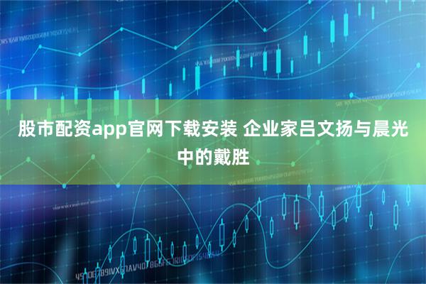股市配资app官网下载安装 企业家吕文扬与晨光中的戴胜
