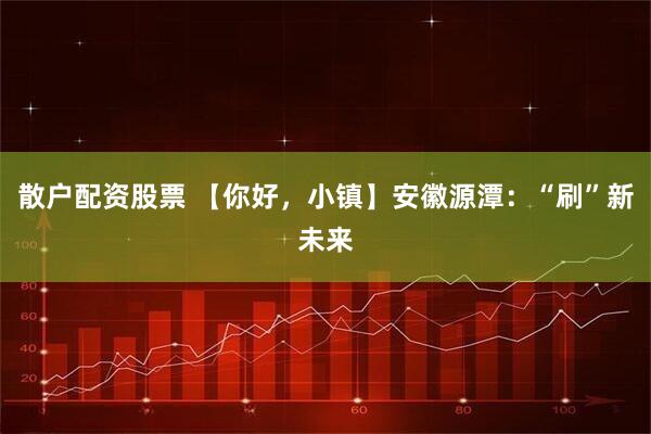 散户配资股票 【你好，小镇】安徽源潭：“刷”新未来