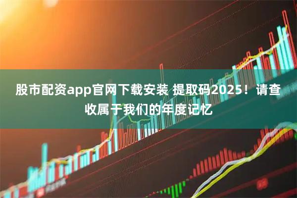 股市配资app官网下载安装 提取码2025！请查收属于我们的年度记忆