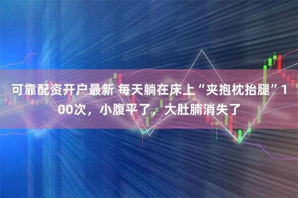 可靠配资开户最新 每天躺在床上“夹抱枕抬腿”100次，小腹平了，大肚腩消失了
