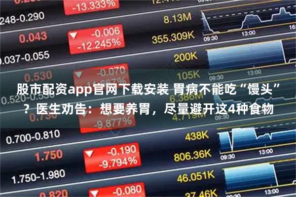 股市配资app官网下载安装 胃病不能吃“馒头”？医生劝告：想要养胃，尽量避开这4种食物