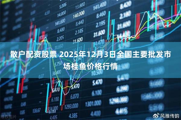 散户配资股票 2025年12月3日全国主要批发市场桂鱼价格行情