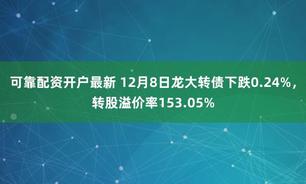 可靠配资开户最新 12月8日龙大转债下跌0.24%，转股溢价率153.05%