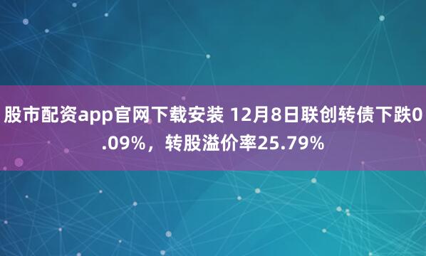 股市配资app官网下载安装 12月8日联创转债下跌0.09%，转股溢价率25.79%