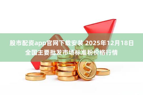 股市配资app官网下载安装 2025年12月18日全国主要批发市场标准粉价格行情