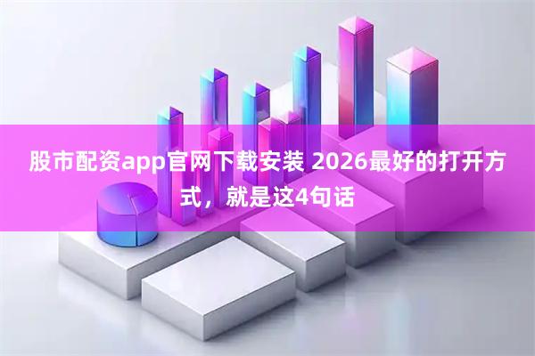 股市配资app官网下载安装 2026最好的打开方式，就是这4句话