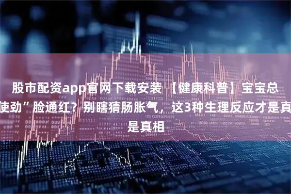 股市配资app官网下载安装 【健康科普】宝宝总“使劲”脸通红？别瞎猜肠胀气，这3种生理反应才是真相