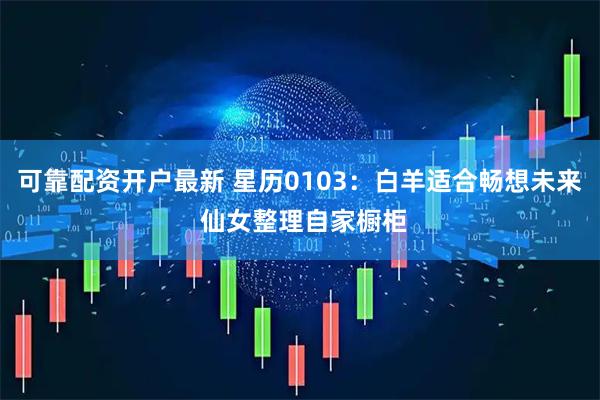 可靠配资开户最新 星历0103：白羊适合畅想未来 仙女整理自家橱柜