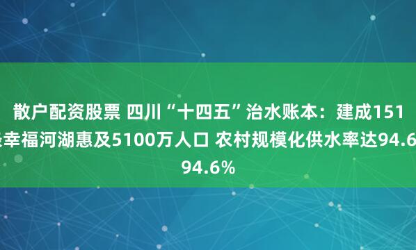 散户配资股票 四川“十四五”治水账本：建成151条幸福河湖惠及5100万人口 农村规模化供水率达94.6%
