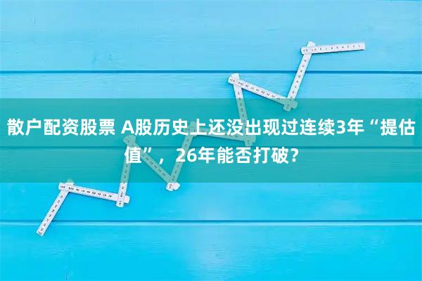 散户配资股票 A股历史上还没出现过连续3年“提估值”，26年能否打破？