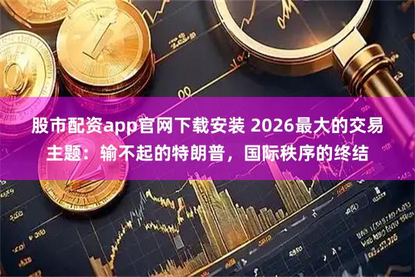 股市配资app官网下载安装 2026最大的交易主题：输不起的特朗普，国际秩序的终结