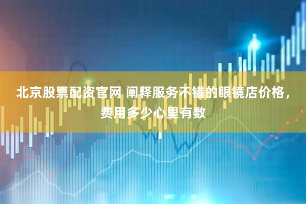 北京股票配资官网 阐释服务不错的眼镜店价格，费用多少心里有数