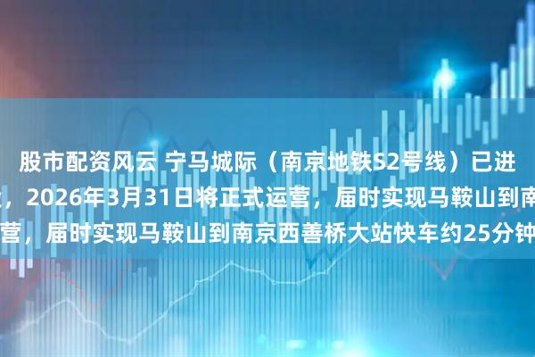 股市配资风云 宁马城际（南京地铁S2号线）已进入开通前最后冲刺阶段，2026年3月31日将正式运营，届时实现马鞍山到南京西善桥大站快车约25分钟通勤