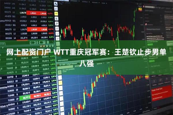 网上配资门户 WTT重庆冠军赛：王楚钦止步男单八强