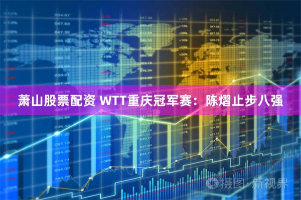 萧山股票配资 WTT重庆冠军赛：陈熠止步八强