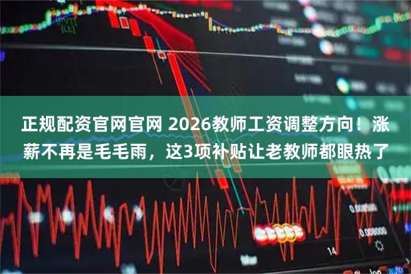 正规配资官网官网 2026教师工资调整方向！涨薪不再是毛毛雨，这3项补贴让老教师都眼热了