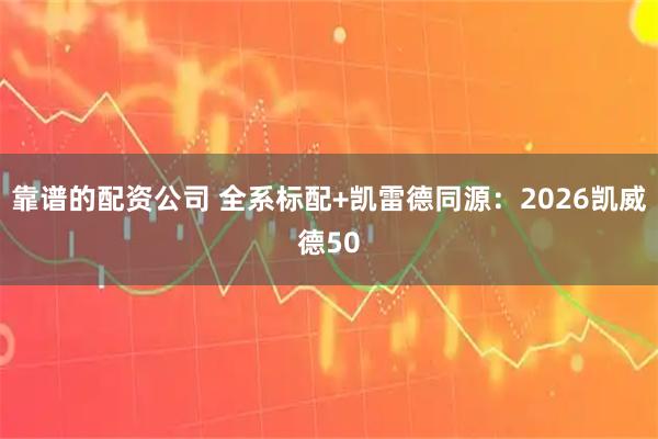 靠谱的配资公司 全系标配+凯雷德同源：2026凯威德50