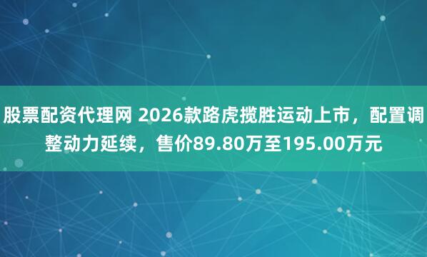股票配资代理网 2026款路虎揽胜运动上市，配置调整动力延续，售价89.80万至195.00万元