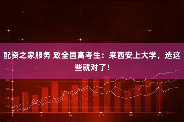 配资之家服务 致全国高考生：来西安上大学，选这些就对了！