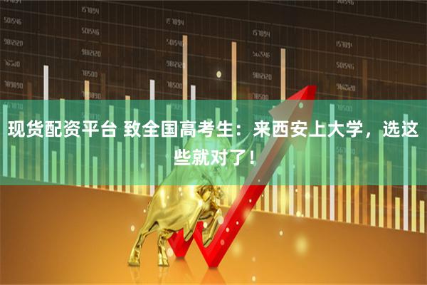 现货配资平台 致全国高考生：来西安上大学，选这些就对了！