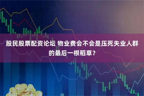 股民股票配资论坛 物业费会不会是压死失业人群的最后一根稻草？