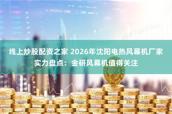 线上炒股配资之家 2026年沈阳电热风幕机厂家实力盘点：金研风幕机值得关注