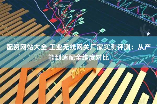 配资网站大全 工业无线网关厂家实测评测：从产能到适配全维度对比