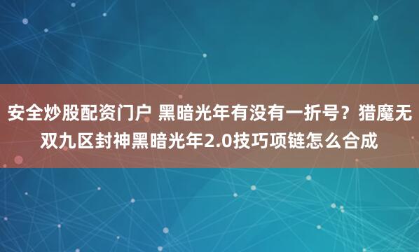 安全炒股配资门户 黑暗光年有没有一折号?猎魔无双九区封神黑暗光年2.0技巧项链怎么合成