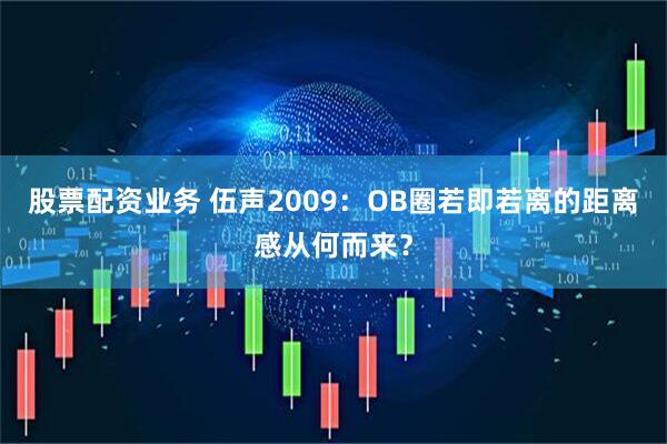 股票配资业务 伍声2009：OB圈若即若离的距离感从何而来？