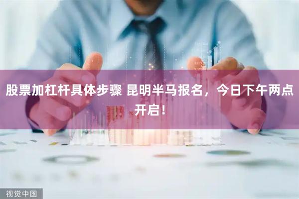 股票加杠杆具体步骤 昆明半马报名，今日下午两点开启！