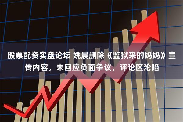 股票配资实盘论坛 姚晨删除《监狱来的妈妈》宣传内容，未回应负面争议，评论区沦陷