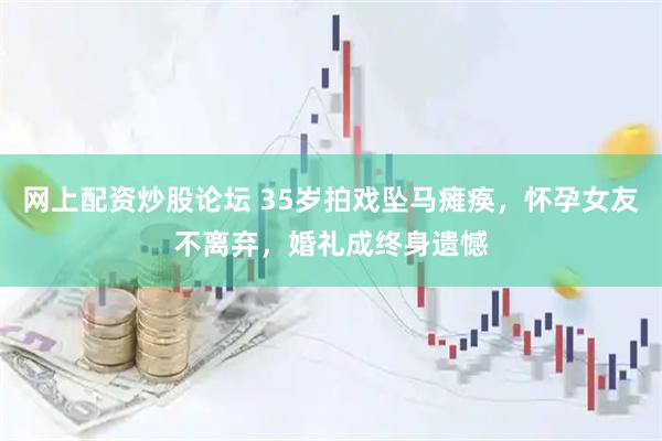 网上配资炒股论坛 35岁拍戏坠马瘫痪，怀孕女友不离弃，婚礼成终身遗憾