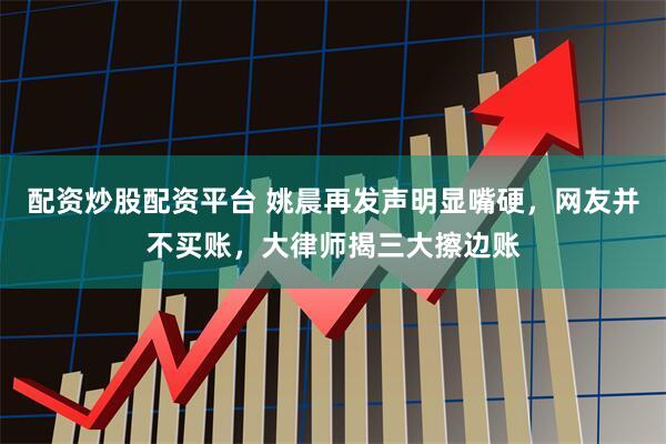 配资炒股配资平台 姚晨再发声明显嘴硬，网友并不买账，大律师揭三大擦边账