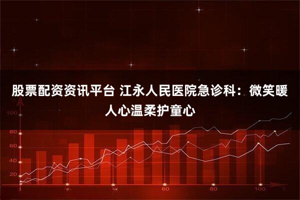 股票配资资讯平台 江永人民医院急诊科:微笑暖人心温柔护童心