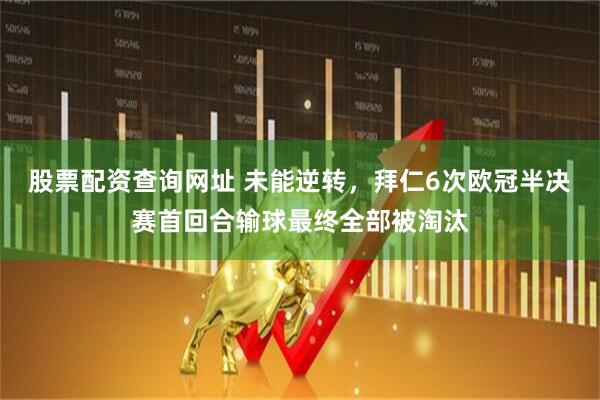 股票配资查询网址 未能逆转，拜仁6次欧冠半决赛首回合输球最终全部被淘汰
