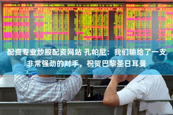 配资专业炒股配资网站 孔帕尼：我们输给了一支非常强劲的对手，祝贺巴黎圣日耳曼