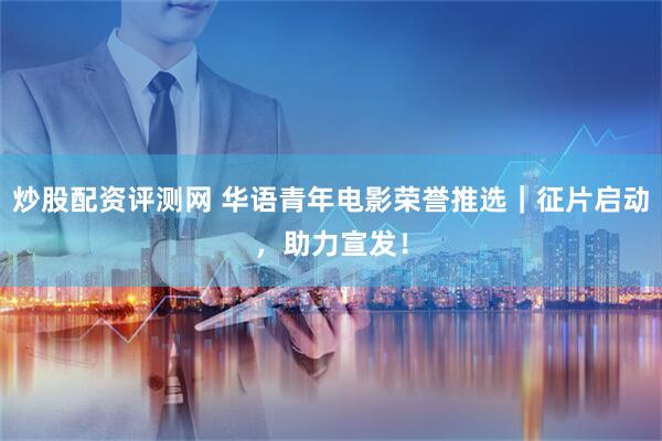 炒股配资评测网 华语青年电影荣誉推选|征片启动,助力宣发!