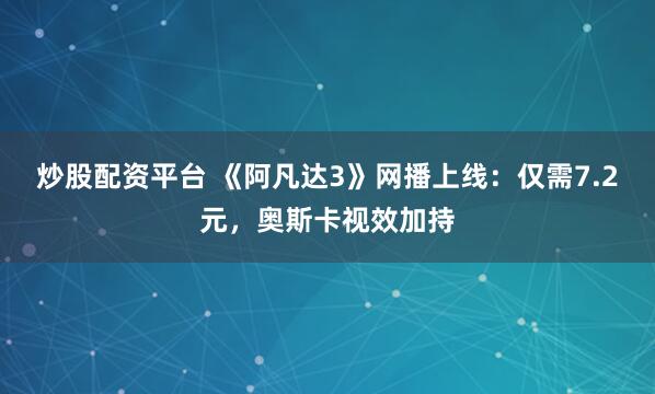 炒股配资平台 《阿凡达3》网播上线：仅需7.2元，奥斯卡视效加持