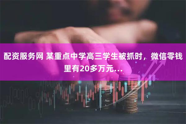 配资服务网 某重点中学高三学生被抓时，微信零钱里有20多万元…