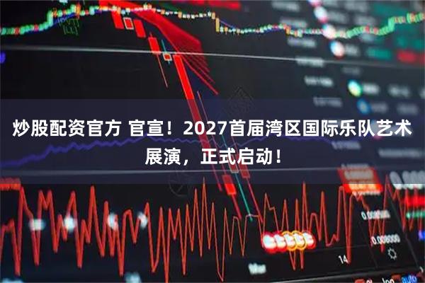 炒股配资官方 官宣！2027首届湾区国际乐队艺术展演，正式启动！