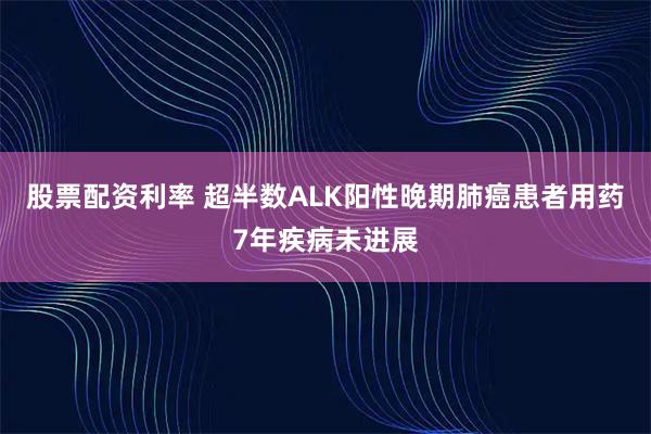 股票配资利率 超半数ALK阳性晚期肺癌患者用药7年疾病未进展
