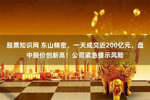 股票知识网 东山精密,一天成交近200亿元,盘中股价创新高!公司紧急提示风险