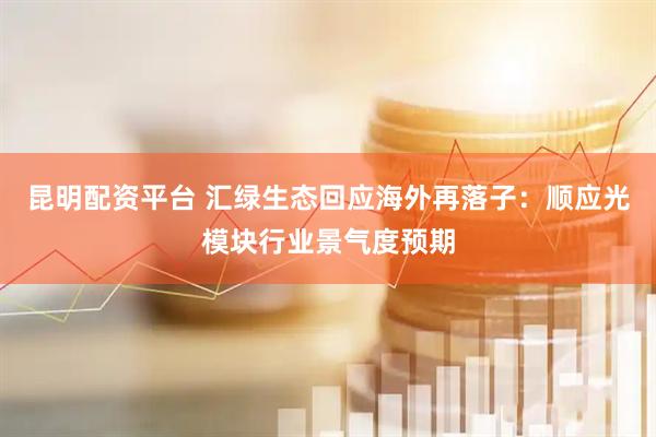 昆明配资平台 汇绿生态回应海外再落子：顺应光模块行业景气度预期