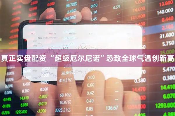 真正实盘配资 “超级厄尔尼诺”恐致全球气温创新高