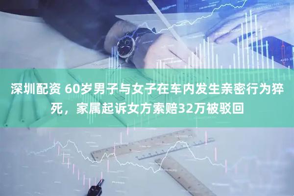 深圳配资 60岁男子与女子在车内发生亲密行为猝死,家属起诉女方索赔32万被驳回