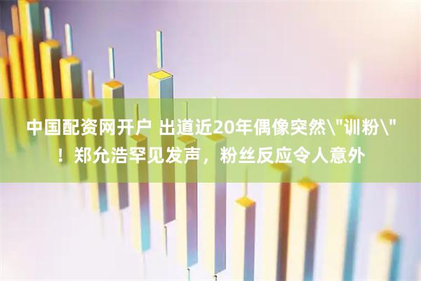 中国配资网开户 出道近20年偶像突然