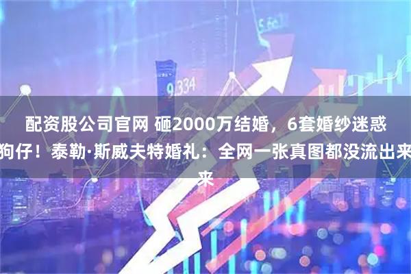 配资股公司官网 砸2000万结婚,6套婚纱迷惑狗仔!泰勒·斯威夫特婚礼:全网一张真图都没流出来