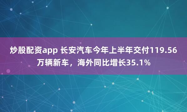 炒股配资app 长安汽车今年上半年交付119.56万辆新车，海外同比增长35.1%