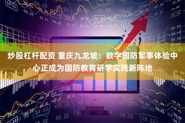 炒股杠杆配资 重庆九龙坡：数字国防军事体验中心正成为国防教育研学实践新阵地